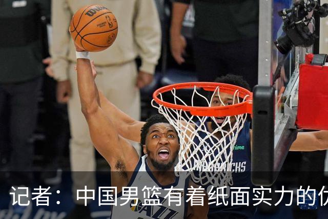 记者：中国男篮有着纸面实力的优势 要控制好篮板 限制日本的反击
