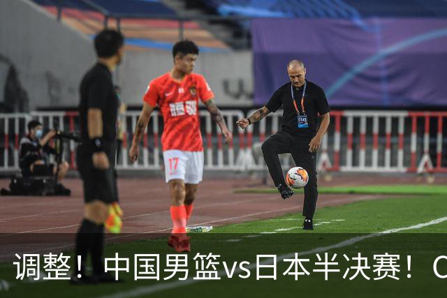 调整！中国男篮vs日本半决赛！CCTV5不直播，晋级面临五重压力